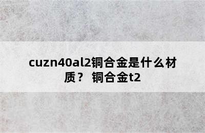 cuzn40al2铜合金是什么材质？ 铜合金t2